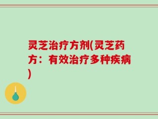 灵芝治疗方剂(灵芝药方：有效治疗多种疾病)