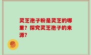 灵芝孢子粉是灵芝的哪里？探究灵芝孢子的来源？