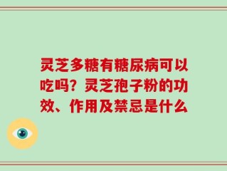 灵芝多糖有糖尿病可以吃吗？灵芝孢子粉的功效、作用及禁忌是什么