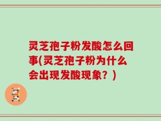 灵芝孢子粉发酸怎么回事(灵芝孢子粉为什么会出现发酸现象？)