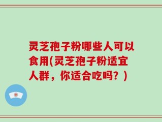 灵芝孢子粉哪些人可以食用(灵芝孢子粉适宜人群，你适合吃吗？)