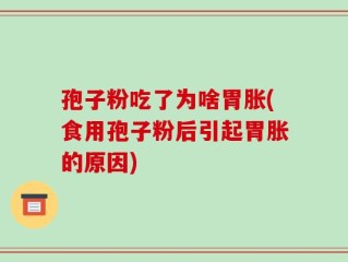 孢子粉吃了为啥胃胀(食用孢子粉后引起胃胀的原因)
