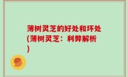 薄树灵芝的好处和坏处(薄树灵芝：利弊解析)