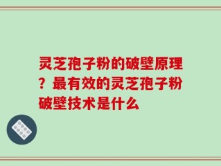 灵芝孢子粉的破壁原理？最有效的灵芝孢子粉破壁技术是什么