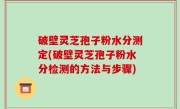 破壁灵芝孢子粉水分测定(破壁灵芝孢子粉水分检测的方法与步骤)