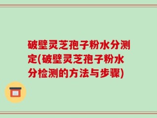 破壁灵芝孢子粉水分测定(破壁灵芝孢子粉水分检测的方法与步骤)