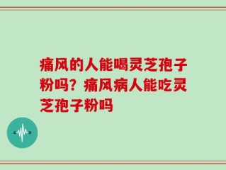痛风的人能喝灵芝孢子粉吗？痛风病人能吃灵芝孢子粉吗