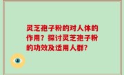 灵芝孢子粉的对人体的作用？探讨灵芝孢子粉的功效及适用人群？
