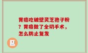 胃癌吃破壁灵芝孢子粉？胃癌做了全切手术，怎么防止复发