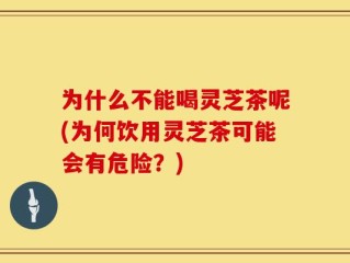 为什么不能喝灵芝茶呢(为何饮用灵芝茶可能会有危险？)