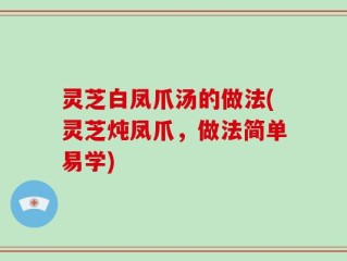 灵芝白凤爪汤的做法(灵芝炖凤爪，做法简单易学)