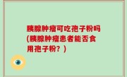 胰腺肿瘤可吃孢子粉吗(胰腺肿瘤患者能否食用孢子粉？)