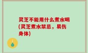 灵芝不能用什么煮水喝(灵芝煮水禁忌，易伤身体)