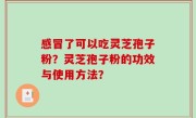 感冒了可以吃灵芝孢子粉？灵芝孢子粉的功效与使用方法？