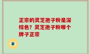 正宗的灵芝孢子粉是深棕色？灵芝孢子粉哪个牌子正宗