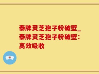 泰牌灵芝孢子粉破壁_泰牌灵芝孢子粉破壁：高效吸收
