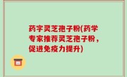 药字灵芝孢子粉(药学专家推荐灵芝孢子粉，促进免疫力提升)
