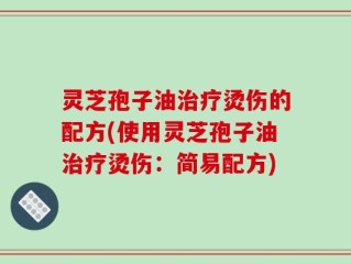 灵芝孢子油治疗烫伤的配方(使用灵芝孢子油治疗烫伤：简易配方)