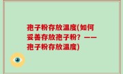 孢子粉存放温度(如何妥善存放孢子粉？——孢子粉存放温度)