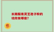 长期服用灵芝孢子粉的功效有哪些？