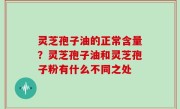 灵芝孢子油的正常含量？灵芝孢子油和灵芝孢子粉有什么不同之处