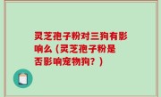 灵芝孢子粉对三狗有影响么 (灵芝孢子粉是否影响宠物狗？)