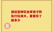 固延堂蝉花虫草孢子粉执行标准大，看看你了解多少