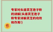 专家对头道灵芝孢子粉的讲解(头道灵芝孢子粉专家详解灵芝的功效和作用!)