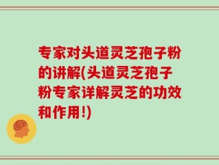 专家对头道灵芝孢子粉的讲解(头道灵芝孢子粉专家详解灵芝的功效和作用!)
