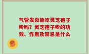 气管发炎能吃灵芝孢子粉吗？灵芝孢子粉的功效、作用及禁忌是什么