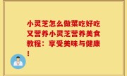小灵芝怎么做菜吃好吃又营养小灵芝营养美食教程：享受美味与健康！