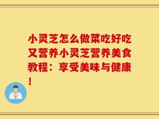 小灵芝怎么做菜吃好吃又营养小灵芝营养美食教程：享受美味与健康！