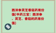 西洋参灵芝香菇药用价值(中药三宝：西洋参、灵芝、香菇的药用价值)