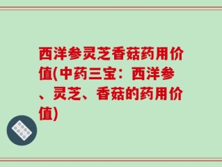 西洋参灵芝香菇药用价值(中药三宝：西洋参、灵芝、香菇的药用价值)