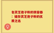 包灵芝孢子粉的铁容器:储存灵芝孢子粉的优质之选