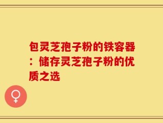 包灵芝孢子粉的铁容器：储存灵芝孢子粉的优质之选
