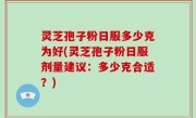 灵芝孢子粉日服多少克为好(灵芝孢子粉日服剂量建议：多少克合适？)