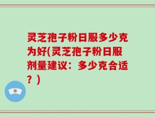 灵芝孢子粉日服多少克为好(灵芝孢子粉日服剂量建议：多少克合适？)