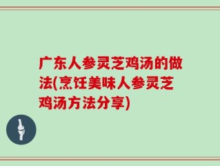 广东人参灵芝鸡汤的做法(烹饪美味人参灵芝鸡汤方法分享)