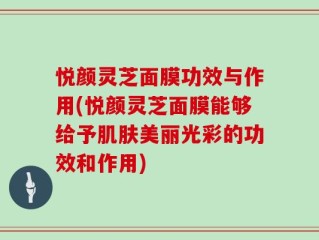 悦颜灵芝面膜功效与作用(悦颜灵芝面膜能够给予肌肤美丽光彩的功效和作用)