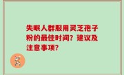 失眠人群服用灵芝孢子粉的最佳时间？建议及注意事项？