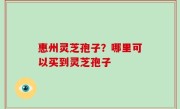惠州灵芝孢子？哪里可以买到灵芝孢子