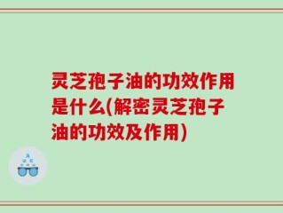 灵芝孢子油的功效作用是什么(解密灵芝孢子油的功效及作用)