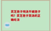 灵芝孢子炖汤不破孢子吗？灵芝孢子煲汤的正确吃法