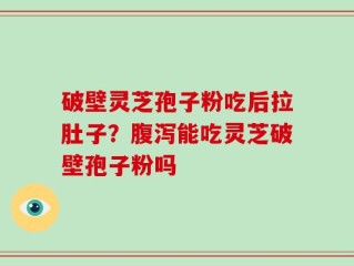 破壁灵芝孢子粉吃后拉肚子？腹泻能吃灵芝破壁孢子粉吗