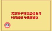 灵芝孢子粉饭后佳食用时间解析与健康建议