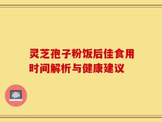 灵芝孢子粉饭后佳食用时间解析与健康建议