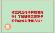 破壁灵芝孢子粉胶囊好吗？了解破壁灵芝孢子粉的功效与使用方法？