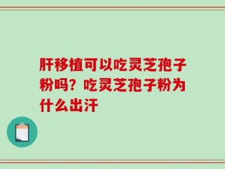 肝移植可以吃灵芝孢子粉吗？吃灵芝孢子粉为什么出汗