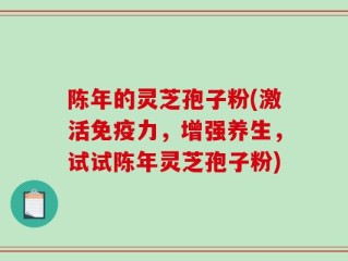 陈年的灵芝孢子粉(激活免疫力，增强养生，试试陈年灵芝孢子粉)